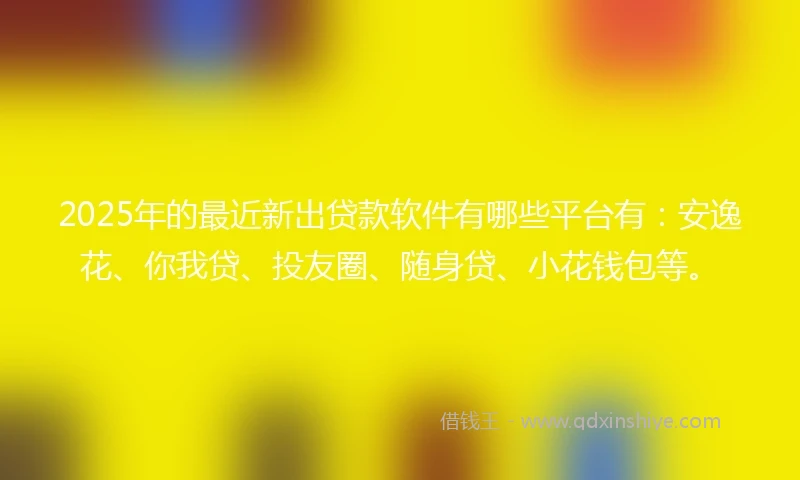 2025年的最近新出贷款软件有哪些平台有:安逸花、你我贷、投友圈、随身贷、小花钱包等。