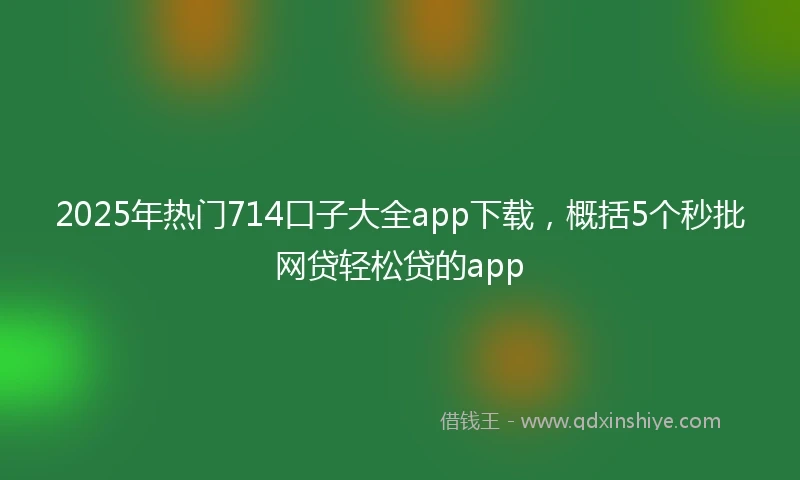 2025年热门714口子大全app下载，概括5个秒批网贷轻松贷的app