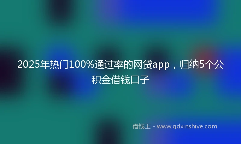 2025年热门100%通过率的网贷app，归纳5个公积金借钱口子