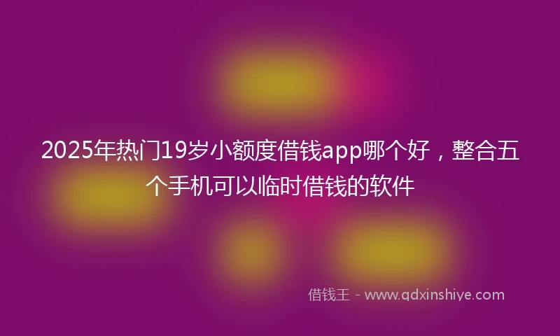 2025年热门19岁小额度借钱app哪个好,整合五个手机可以临时借钱的软件