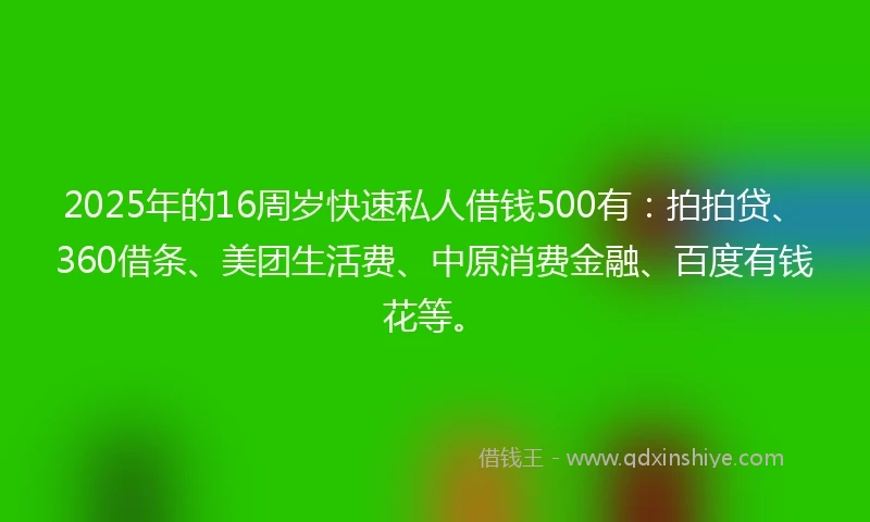 2025年的16周岁快速私人借钱500有:拍拍贷、360借条、美团生活费、中原消费金融、百度有钱花等。