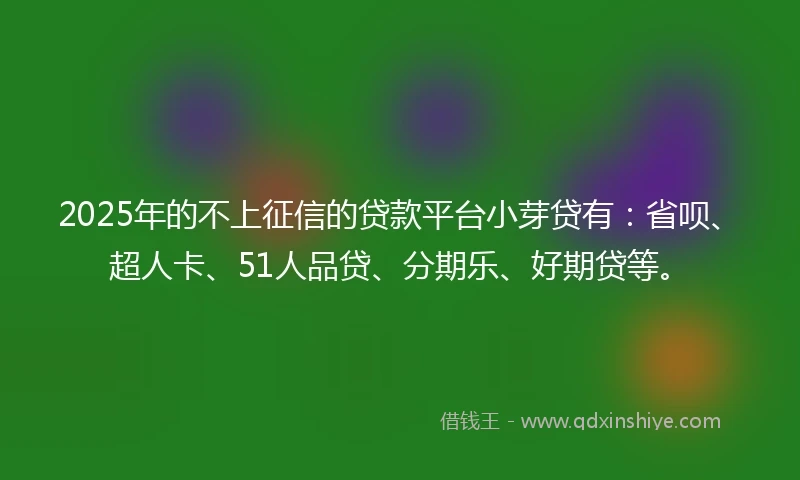 2025年的不上征信的贷款平台小芽贷有：省呗、超人卡、51人品贷、分期乐、好期贷等。