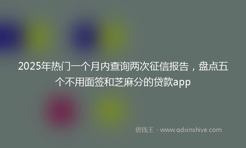 2025年热门一个月内查询两次征信报告，盘点五个不用面签和芝麻分的贷款app