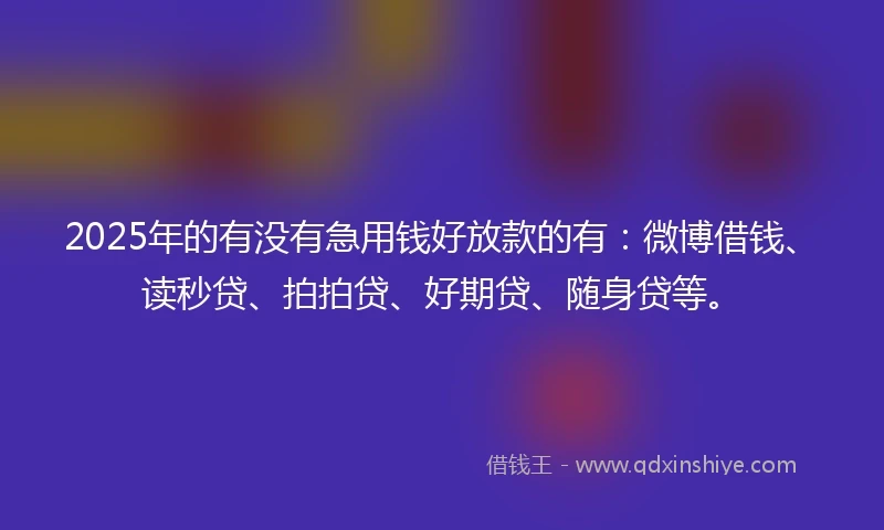 2025年的有没有急用钱好放款的有：微博借钱、读秒贷、拍拍贷、好期贷、随身贷等。