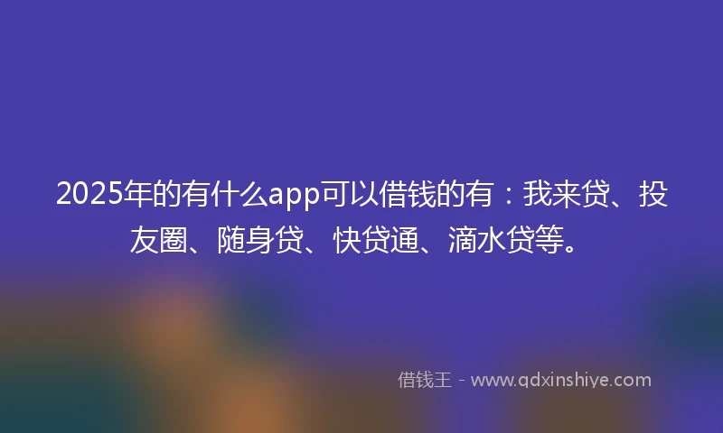 2025年的有什么app可以借钱的有：我来贷、投友圈、随身贷、快贷通、滴水贷等。
