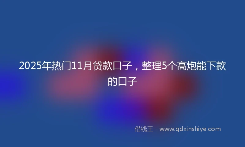 2025年热门11月贷款口子，整理5个高炮能下款的口子