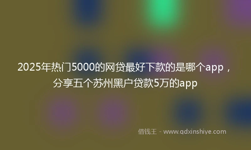 2025年热门5000的网贷最好下款的是哪个app，分享五个苏州黑户贷款5万的app