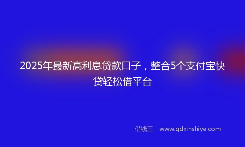 2025年最新高利息贷款口子，整合5个支付宝快贷轻松借平台