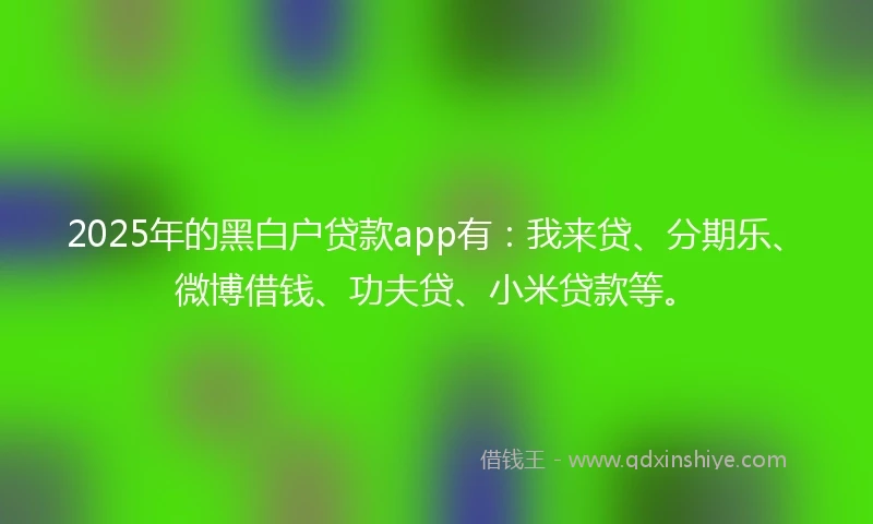 2025年的黑白户贷款app有：我来贷、分期乐、微博借钱、功夫贷、小米贷款等。