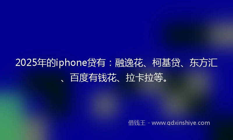 2025年的iphone贷有：融逸花、柯基贷、东方汇、百度有钱花、拉卡拉等。