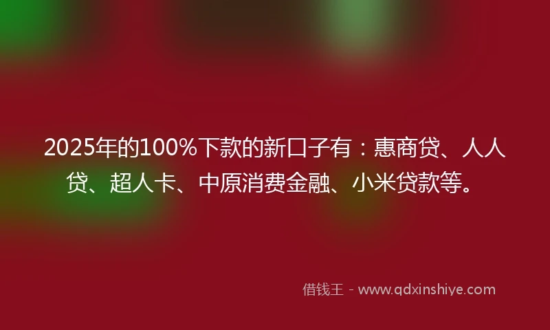 2025年的100%下款的新口子有：惠商贷、人人贷、超人卡、中原消费金融、小米贷款等。