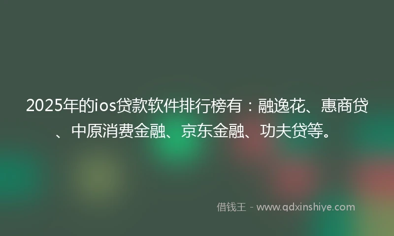 2025年的ios贷款软件排行榜有：融逸花、惠商贷、中原消费金融、京东金融、功夫贷等。