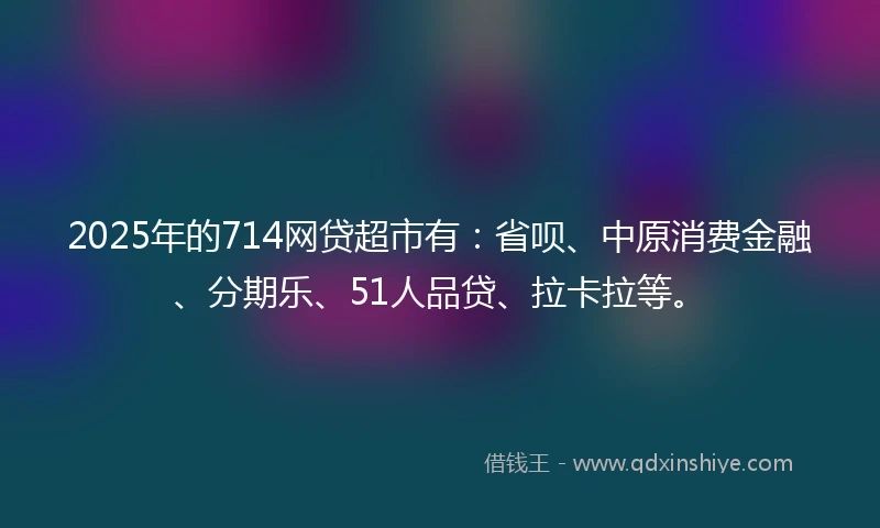 2025年的714网贷超市有:省呗、中原消费金融、分期乐、51人品贷、拉卡拉等。