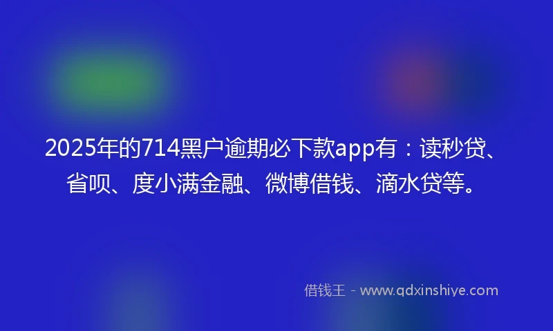 2025年的714黑户逾期必下款app有:读秒贷、省呗、度小满金融、微博借钱、滴水贷等。