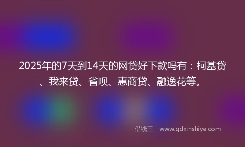 2025年的7天到14天的网贷好下款吗有:柯基贷、我来贷、省呗、惠商贷、融逸花等。