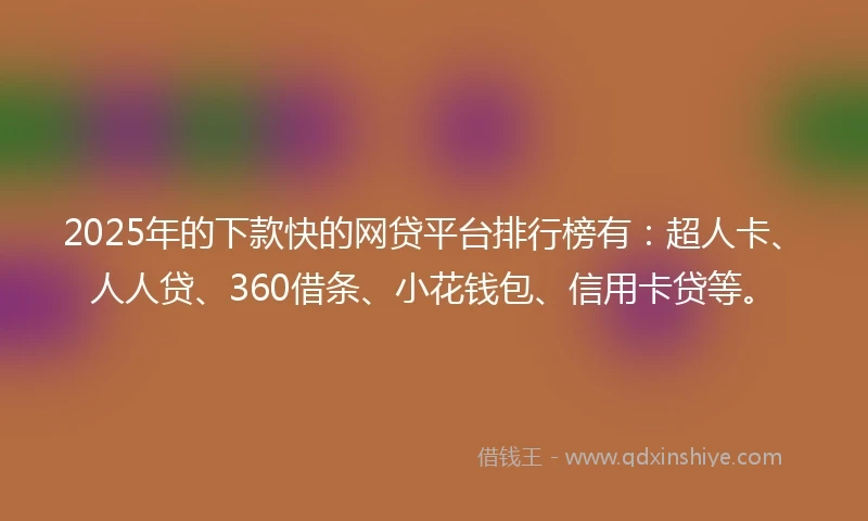 2025年的下款快的网贷平台排行榜有：超人卡、人人贷、360借条、小花钱包、信用卡贷等。