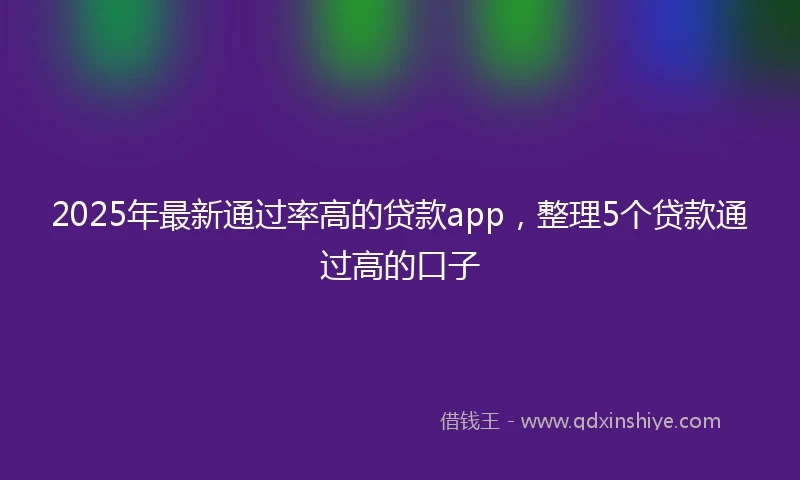 2025年最新通过率高的贷款app，整理5个贷款通过高的口子