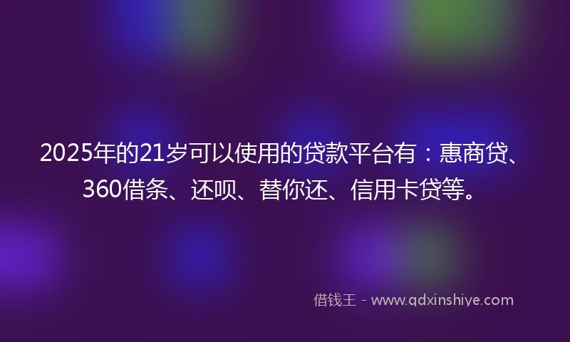 2025年的21岁可以使用的贷款平台有：惠商贷、360借条、还呗、替你还、信用卡贷等。