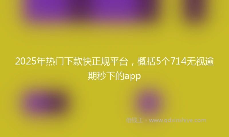 2025年热门下款快正规平台，概括5个714无视逾期秒下的app