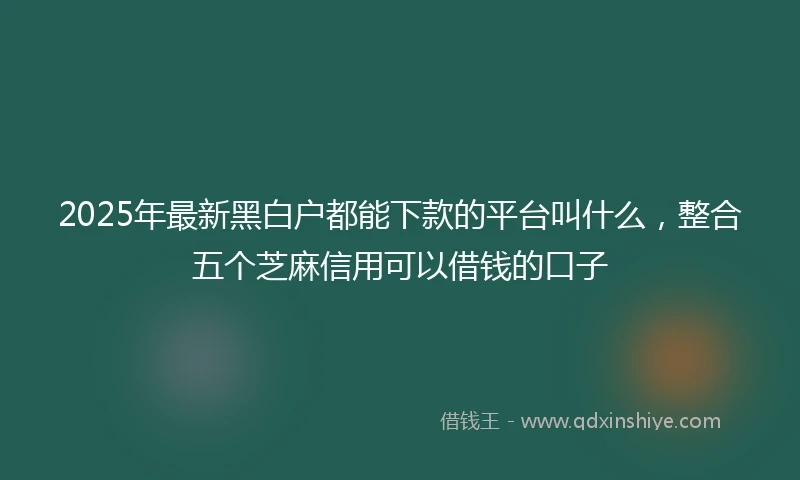 2025年最新黑白户都能下款的平台叫什么，整合五个芝麻信用可以借钱的口子