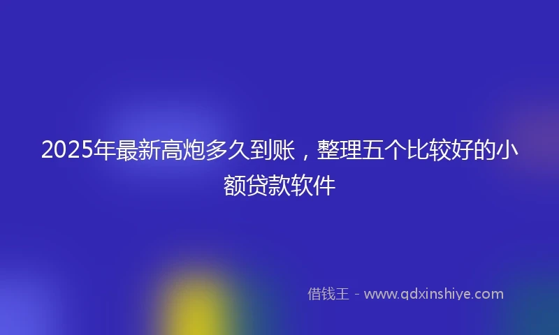 2025年最新高炮多久到账，整理五个比较好的小额贷款软件