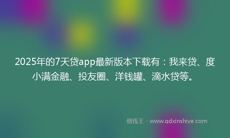 2025年的7天贷app最新版本下载有：我来贷、度小满金融、投友圈、洋钱罐、滴水贷等。