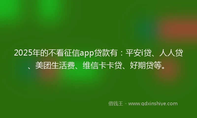2025年的不看征信app贷款有:平安i贷、人人贷、美团生活费、维信卡卡贷、好期贷等。