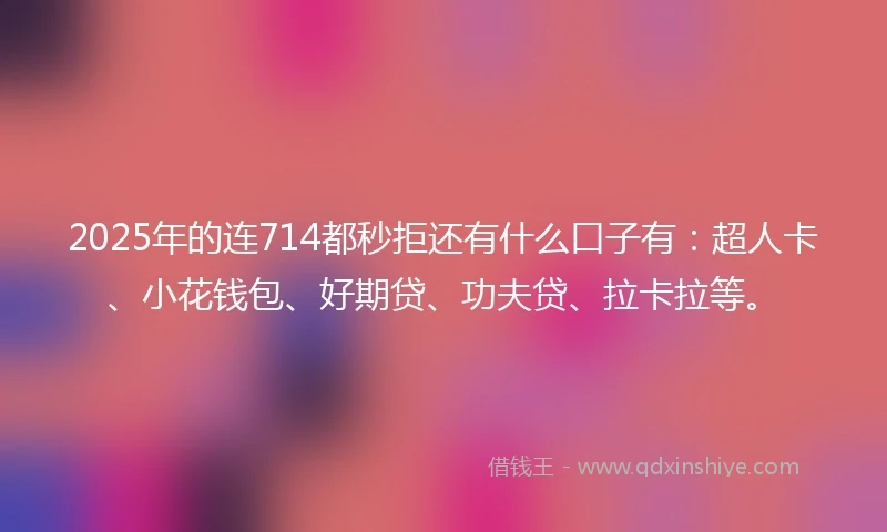 2025年的连714都秒拒还有什么口子有：超人卡、小花钱包、好期贷、功夫贷、拉卡拉等。