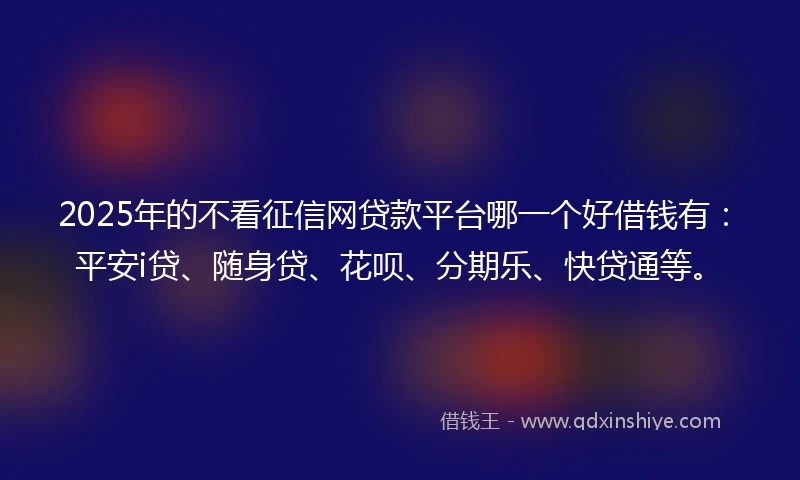2025年的不看征信网贷款平台哪一个好借钱有:平安i贷、随身贷、花呗、分期乐、快贷通等。