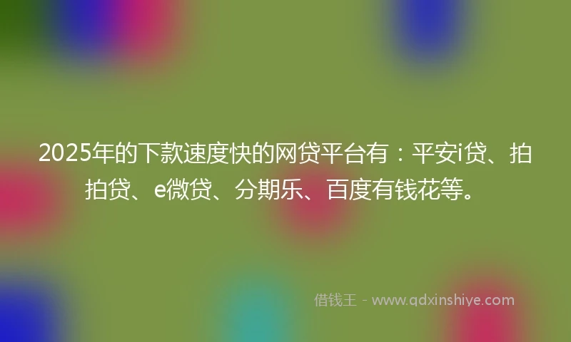2025年的下款速度快的网贷平台有：平安i贷、拍拍贷、e微贷、分期乐、百度有钱花等。