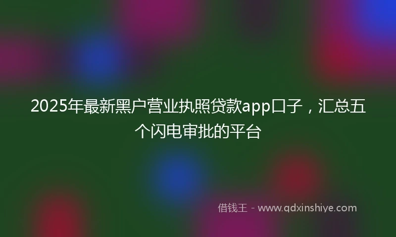 2025年最新黑户营业执照贷款app口子，汇总五个闪电审批的平台