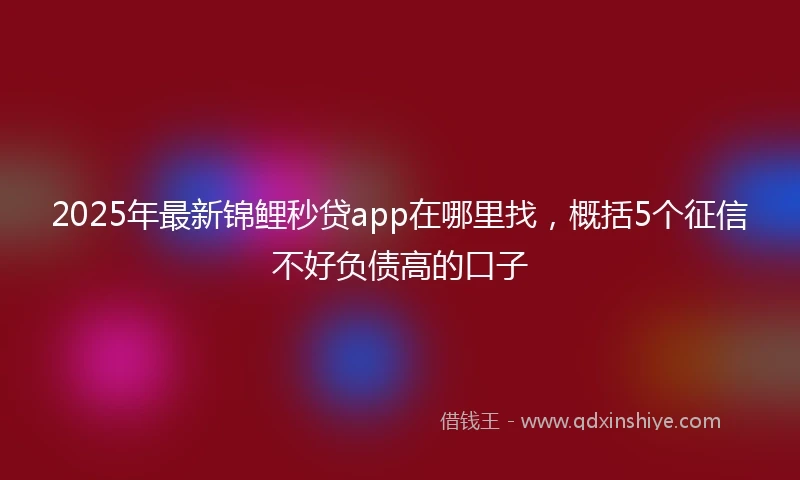 2025年最新锦鲤秒贷app在哪里找，概括5个征信不好负债高的口子