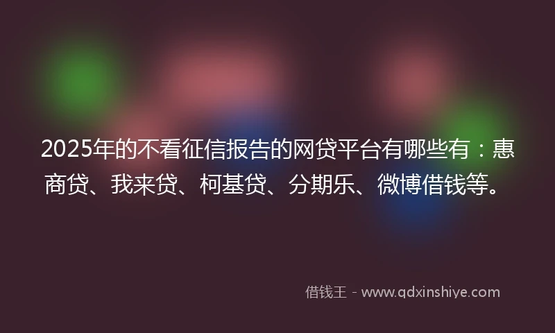 2025年的不看征信报告的网贷平台有哪些有:惠商贷、我来贷、柯基贷、分期乐、微博借钱等。