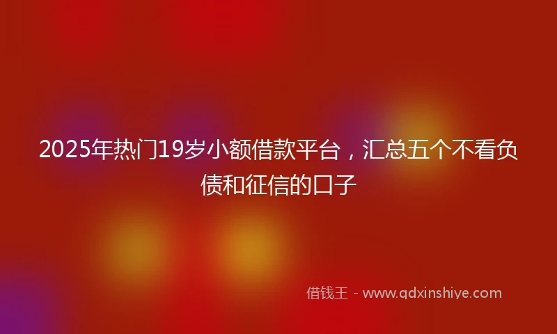 2025年热门19岁小额借款平台，汇总五个不看负债和征信的口子