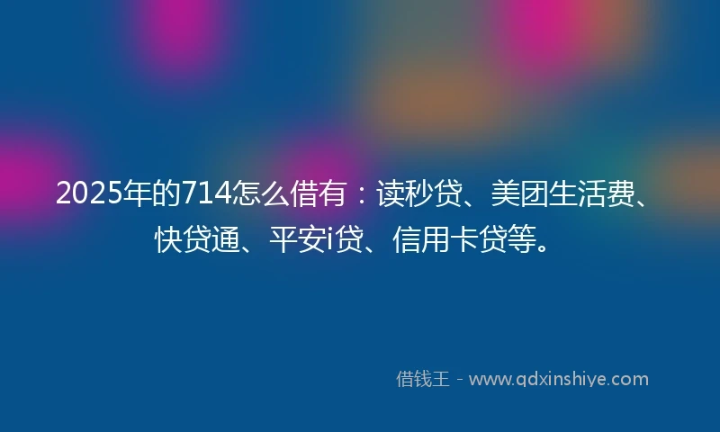 2025年的714怎么借有：读秒贷、美团生活费、快贷通、平安i贷、信用卡贷等。