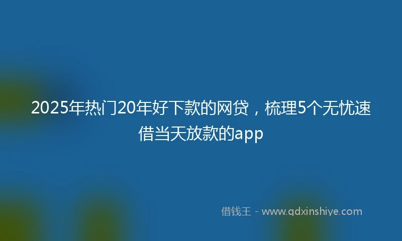 2025年热门20年好下款的网贷，梳理5个无忧速借当天放款的app
