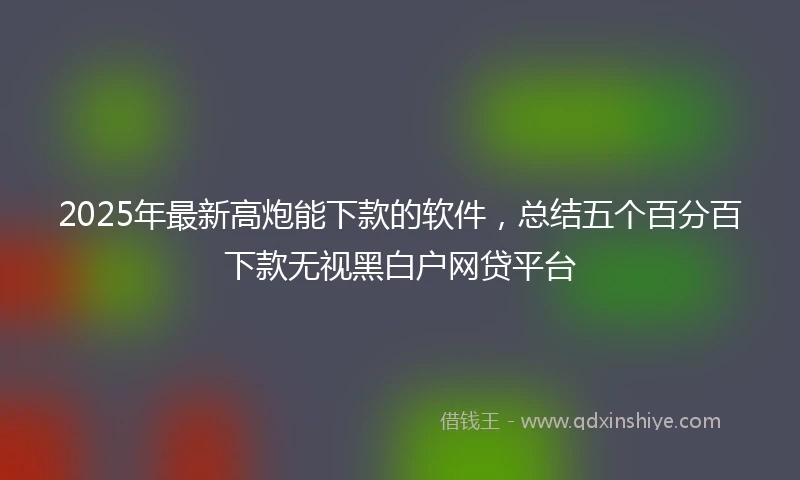 2025年最新高炮能下款的软件，总结五个百分百下款无视黑白户网贷平台