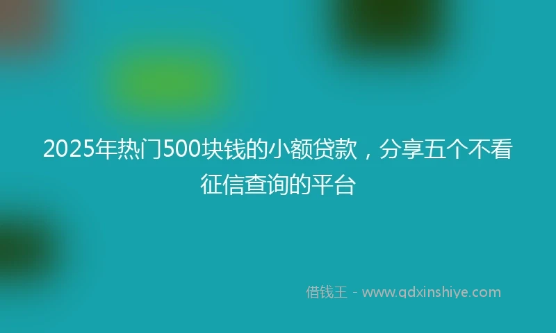 2025年热门500块钱的小额贷款，分享五个不看征信查询的平台