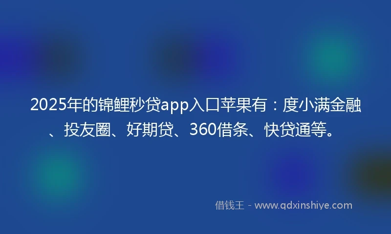2025年的锦鲤秒贷app入口苹果有：度小满金融、投友圈、好期贷、360借条、快贷通等。