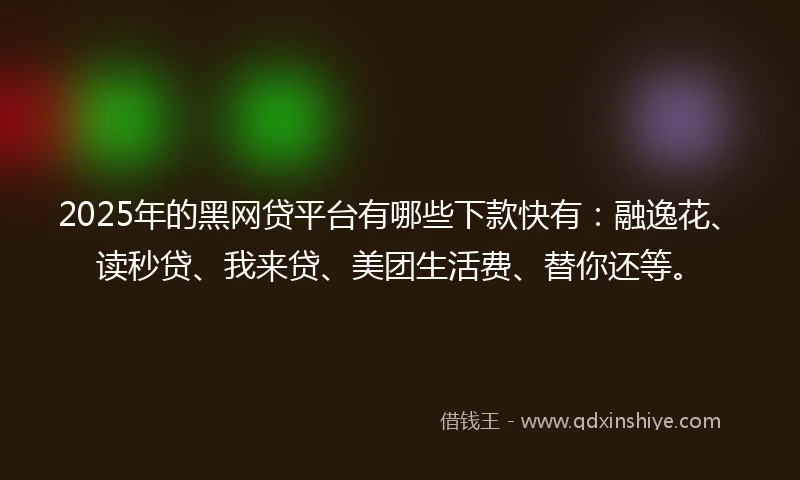 2025年的黑网贷平台有哪些下款快有：融逸花、读秒贷、我来贷、美团生活费、替你还等。