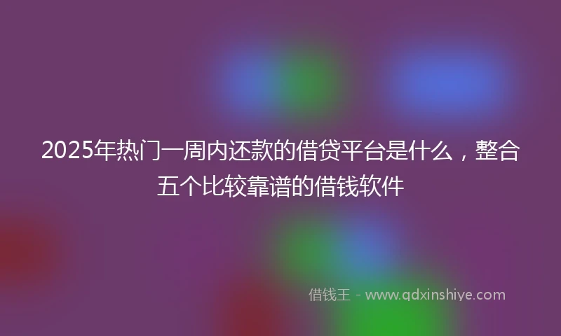 2025年热门一周内还款的借贷平台是什么,整合五个比较靠谱的借钱软件
