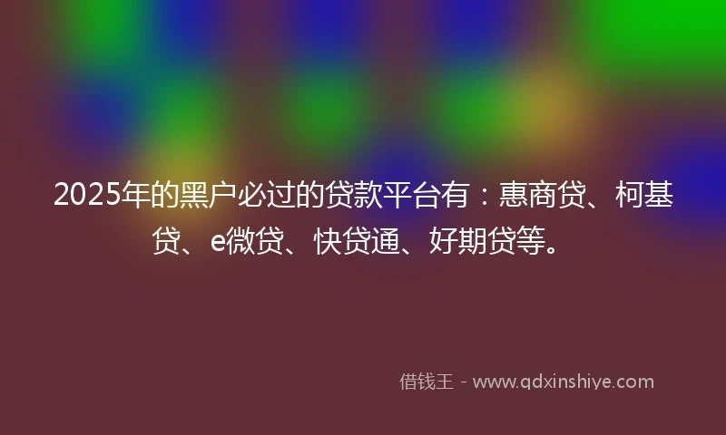 2025年的黑户必过的贷款平台有:惠商贷、柯基贷、e微贷、快贷通、好期贷等。
