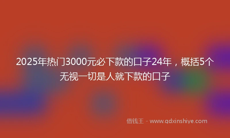 2025年热门3000元必下款的口子24年，概括5个无视一切是人就下款的口子