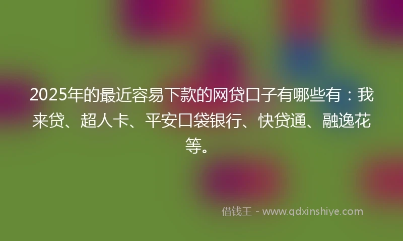 2025年的最近容易下款的网贷口子有哪些有：我来贷、超人卡、平安口袋银行、快贷通、融逸花等。