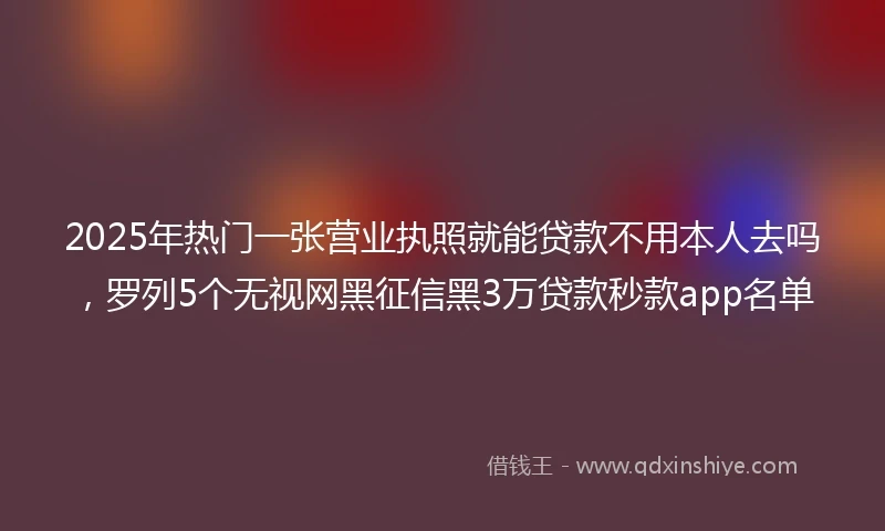 2025年热门一张营业执照就能贷款不用本人去吗,罗列5个无视网黑征信黑3万贷款秒款app名单