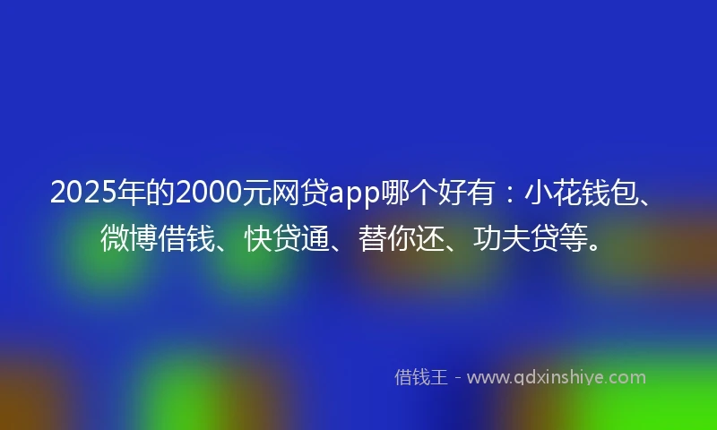 2025年的2000元网贷app哪个好有:小花钱包、微博借钱、快贷通、替你还、功夫贷等。