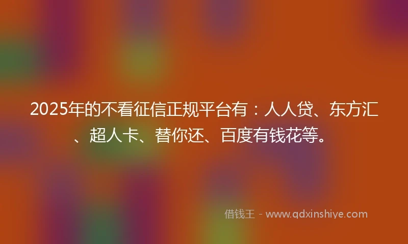 2025年的不看征信正规平台有：人人贷、东方汇、超人卡、替你还、百度有钱花等。
