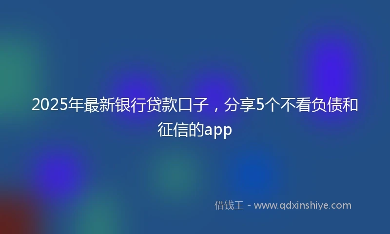 2025年最新银行贷款口子，分享5个不看负债和征信的app