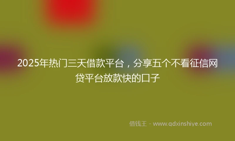 2025年热门三天借款平台，分享五个不看征信网贷平台放款快的口子