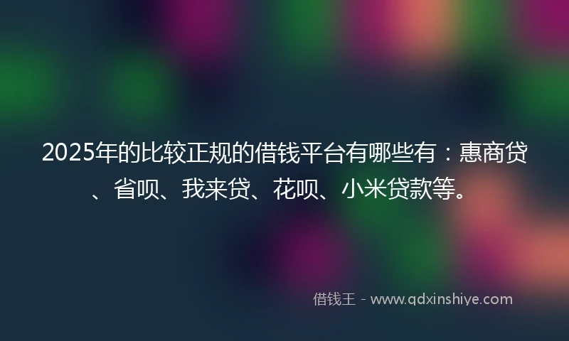 2025年的比较正规的借钱平台有哪些有:惠商贷、省呗、我来贷、花呗、小米贷款等。